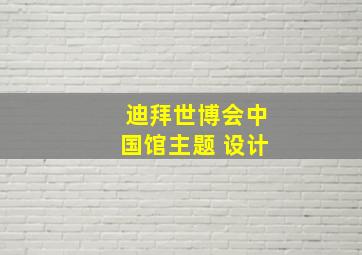 迪拜世博会中国馆主题 设计